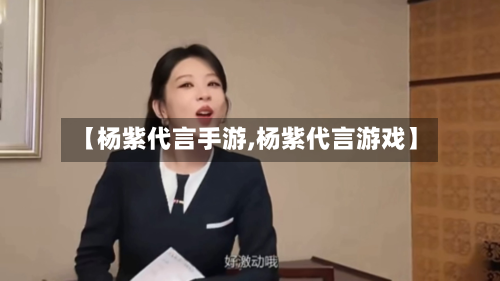 【杨紫代言手游,杨紫代言游戏】-第2张图片