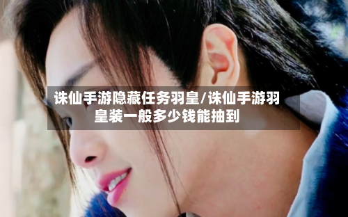 诛仙手游隐藏任务羽皇/诛仙手游羽皇装一般多少钱能抽到-第2张图片