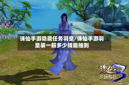 诛仙手游隐藏任务羽皇/诛仙手游羽皇装一般多少钱能抽到