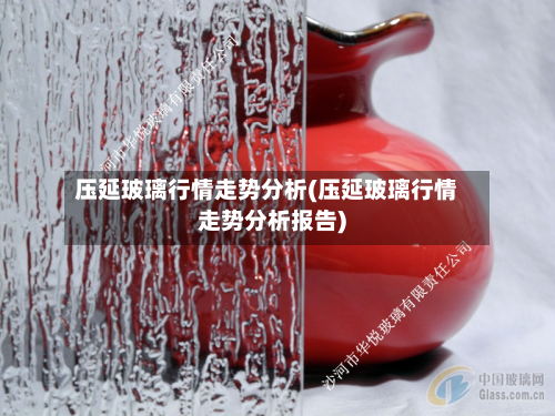 压延玻璃行情走势分析(压延玻璃行情走势分析报告)-第2张图片