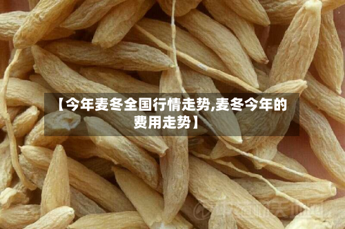 【今年麦冬全国行情走势,麦冬今年的费用走势】