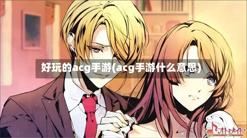 好玩的acg手游(acg手游什么意思)