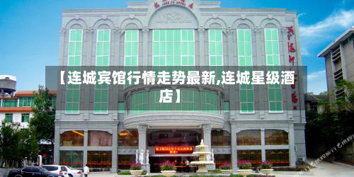 【连城宾馆行情走势最新,连城星级酒店】-第3张图片
