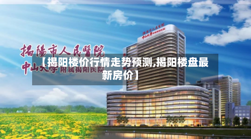 【揭阳楼价行情走势预测,揭阳楼盘最新房价】