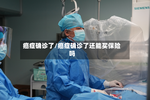 癌症确诊了/癌症确诊了还能买保险吗-第2张图片