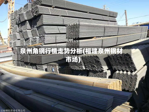 泉州角钢行情走势分析(福建泉州钢材市场)-第3张图片