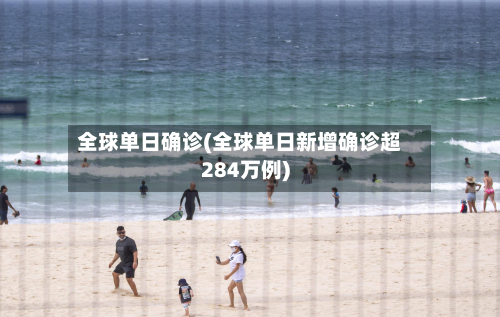 全球单日确诊(全球单日新增确诊超284万例)