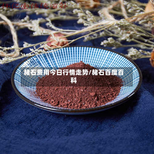 赭石费用今日行情走势/赭石百度百科-第2张图片