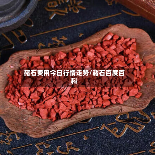 赭石费用今日行情走势/赭石百度百科