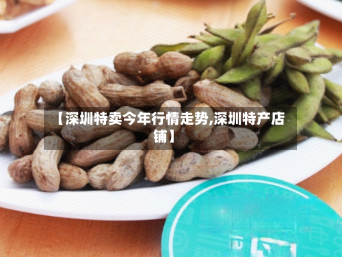 【深圳特卖今年行情走势,深圳特产店铺】-第3张图片