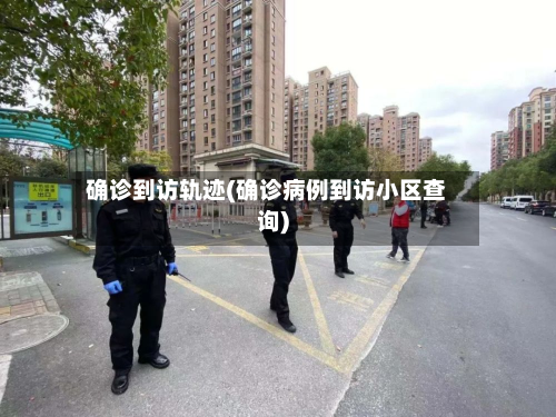 确诊到访轨迹(确诊病例到访小区查询)