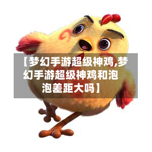 【梦幻手游超级神鸡,梦幻手游超级神鸡和泡泡差距大吗】