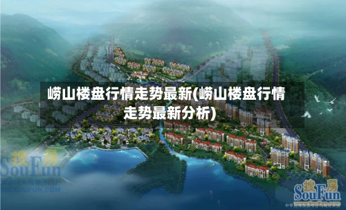 崂山楼盘行情走势最新(崂山楼盘行情走势最新分析)