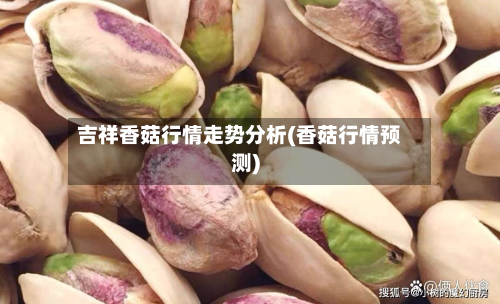吉祥香菇行情走势分析(香菇行情预测)