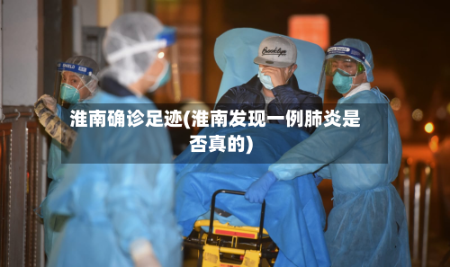 淮南确诊足迹(淮南发现一例肺炎是否真的)