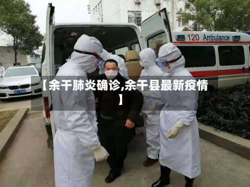 【余干肺炎确诊,余干县最新疫情】-第2张图片
