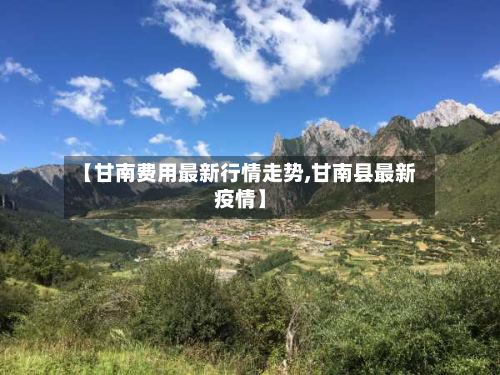 【甘南费用最新行情走势,甘南县最新疫情】
