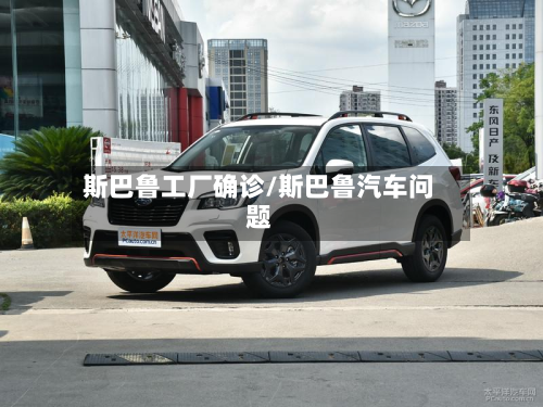 斯巴鲁工厂确诊/斯巴鲁汽车问题