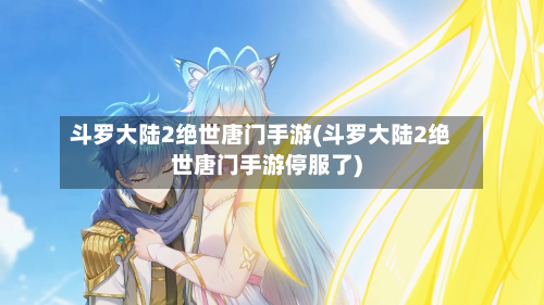 斗罗大陆2绝世唐门手游(斗罗大陆2绝世唐门手游停服了)