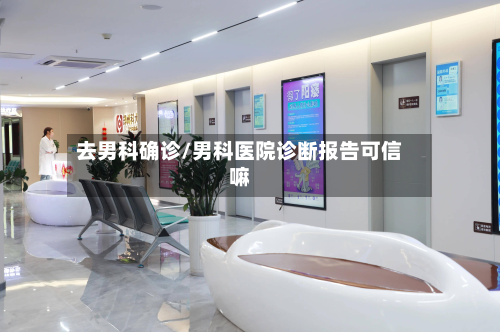 去男科确诊/男科医院诊断报告可信嘛