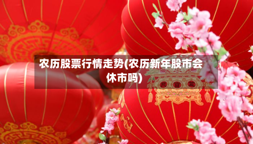 农历股票行情走势(农历新年股市会休市吗)-第3张图片