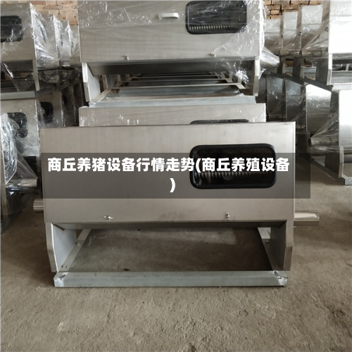 商丘养猪设备行情走势(商丘养殖设备)-第2张图片