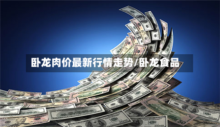 卧龙肉价最新行情走势/卧龙食品