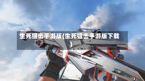 生死狙击手游版(生死狙击手游版下载)-第2张图片