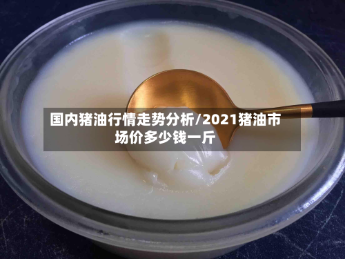 国内猪油行情走势分析/2021猪油市场价多少钱一斤-第2张图片