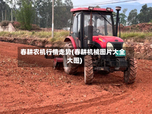春耕农机行情走势(春耕机械图片大全大图)-第3张图片