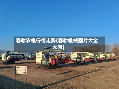 春耕农机行情走势(春耕机械图片大全大图)-第2张图片