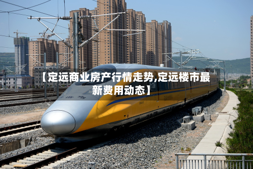 【定远商业房产行情走势,定远楼市最新费用动态】