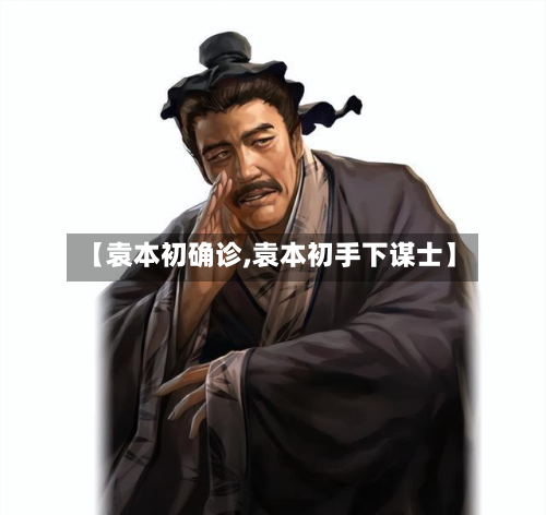 【袁本初确诊,袁本初手下谋士】