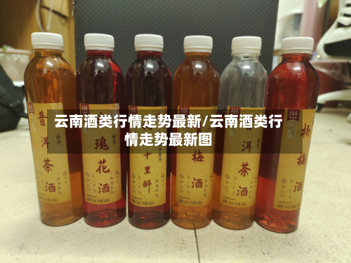 云南酒类行情走势最新/云南酒类行情走势最新图-第3张图片