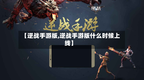 【逆战手游版,逆战手游版什么时候上线】