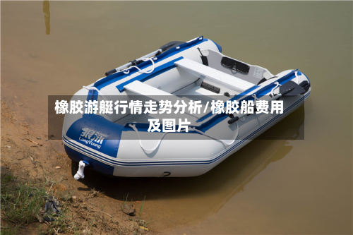 橡胶游艇行情走势分析/橡胶船费用及图片