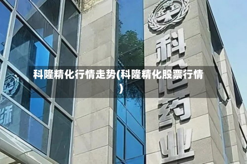 科隆精化行情走势(科隆精化股票行情)-第3张图片