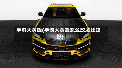手游大黄蜂(手游大黄蜂怎么改装比较好)-第3张图片