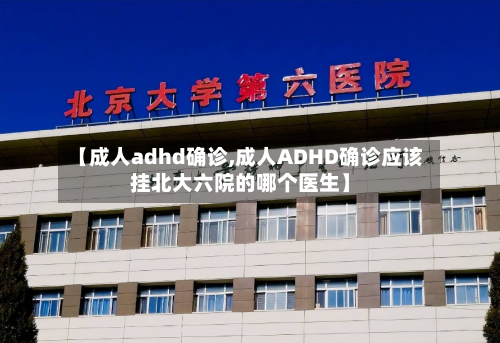 【成人adhd确诊,成人ADHD确诊应该挂北大六院的哪个医生】