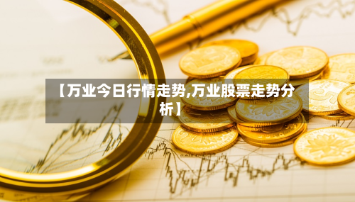 【万业今日行情走势,万业股票走势分析】