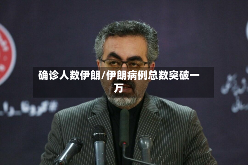 确诊人数伊朗/伊朗病例总数突破一万-第2张图片
