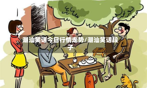潮汕笑话今日行情走势/潮汕笑话段子-第2张图片