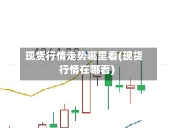 现货行情走势哪里看(现货行情在哪看)-第2张图片