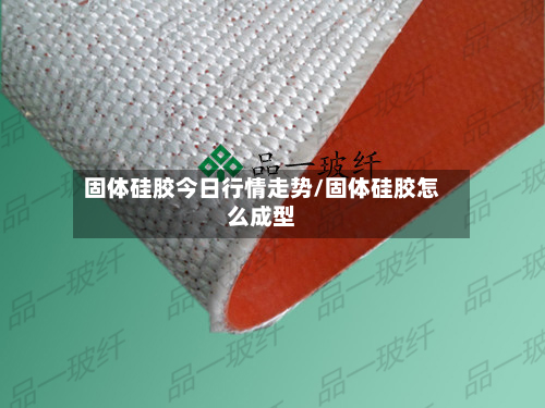 固体硅胶今日行情走势/固体硅胶怎么成型