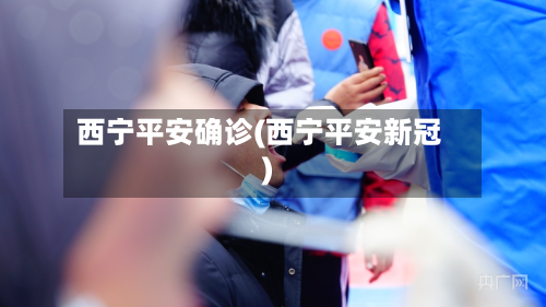 西宁平安确诊(西宁平安新冠)