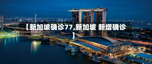 【新加坡确诊77,新加坡 新增确诊】-第2张图片