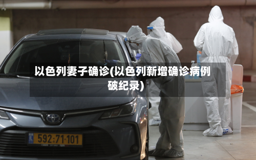 以色列妻子确诊(以色列新增确诊病例破纪录)-第3张图片
