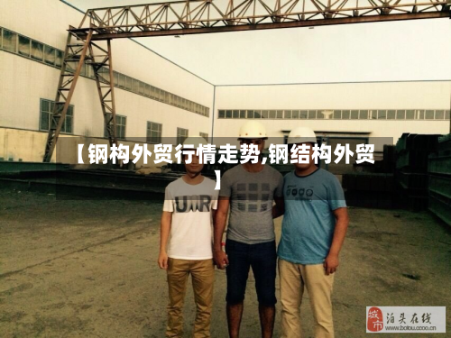 【钢构外贸行情走势,钢结构外贸】