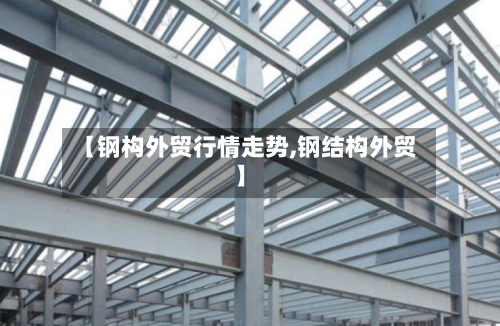 【钢构外贸行情走势,钢结构外贸】-第2张图片