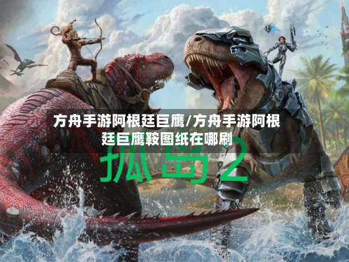 方舟手游阿根廷巨鹰/方舟手游阿根廷巨鹰鞍图纸在哪刷-第2张图片